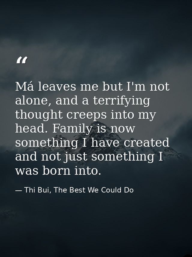 Má leaves me but I'm not alone, and a terrifying thought creeps into my head. Family is now something I have created and — Thi Bui, The Best We Could Do