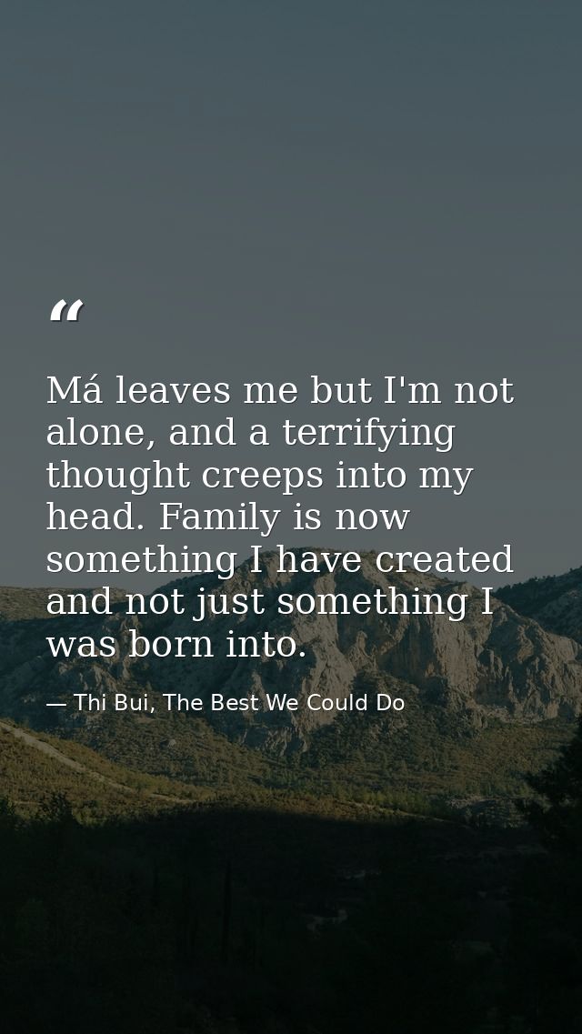 Má leaves me but I'm not alone, and a terrifying thought creeps into my head. Family is now something I have created and — Thi Bui, The Best We Could Do