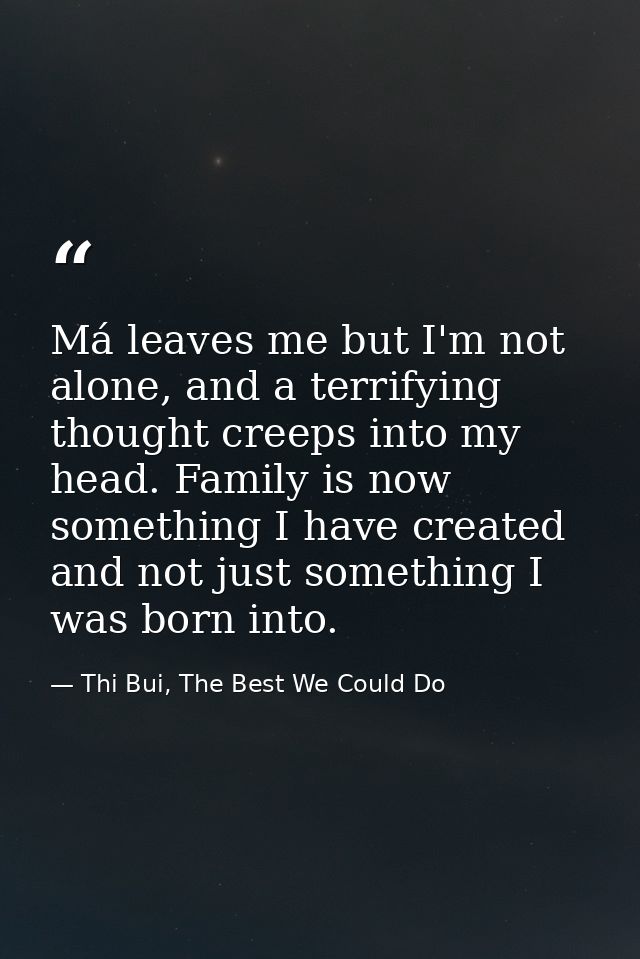 Má leaves me but I'm not alone, and a terrifying thought creeps into my head. Family is now something I have created and — Thi Bui, The Best We Could Do