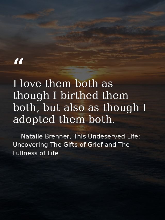 I love them both as though I birthed them both, but also as though I adopted them both. — Natalie Brenner, This Undeserved Life: Uncovering The Gifts of Grief and The Fullness of Life