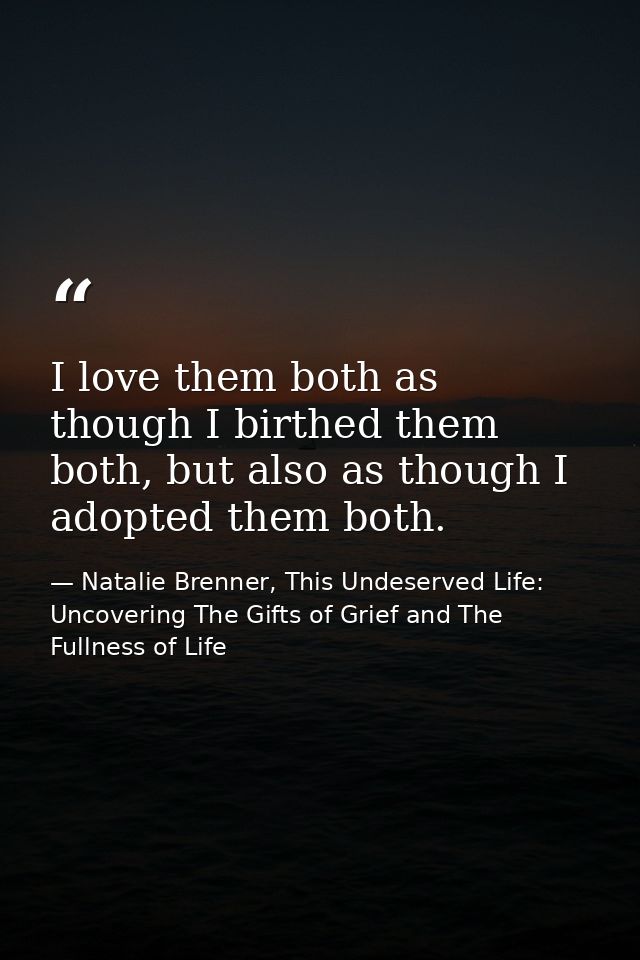 I love them both as though I birthed them both, but also as though I adopted them both. — Natalie Brenner, This Undeserved Life: Uncovering The Gifts of Grief and The Fullness of Life
