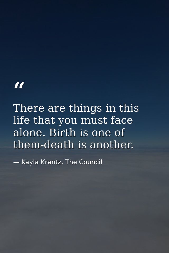 There are things in this life that you must face alone. Birth is one of them-death is another. — Kayla Krantz, The Council
