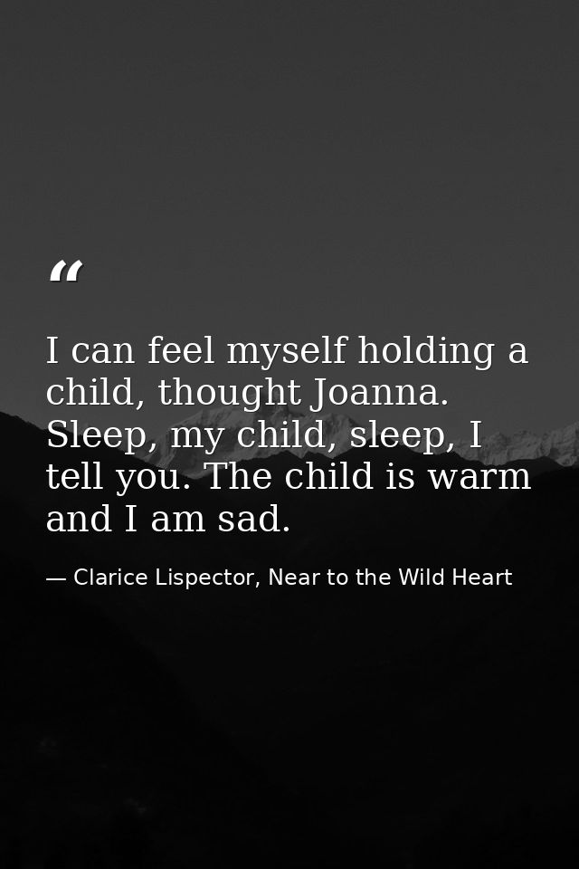 I can feel myself holding a child, thought Joanna. Sleep, my child, sleep, I tell you. The child is warm and I am sad. — Clarice Lispector, Near to the Wild Heart