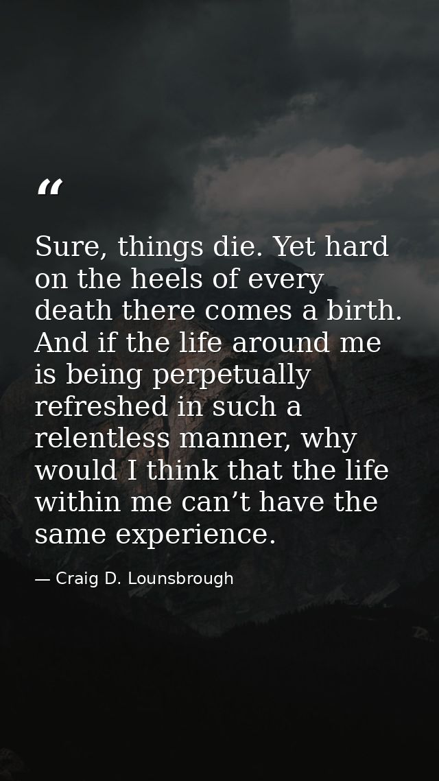 Sure, things die. Yet hard on the heels of every death there comes a birth. And if the life around me is being perpetual — Craig D. Lounsbrough