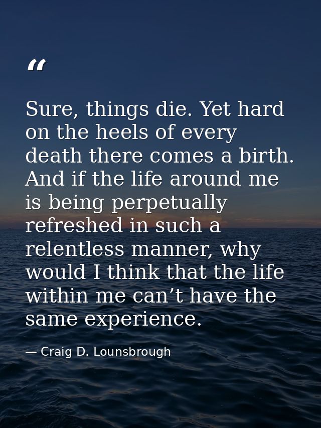 Sure, things die. Yet hard on the heels of every death there comes a birth. And if the life around me is being perpetual — Craig D. Lounsbrough