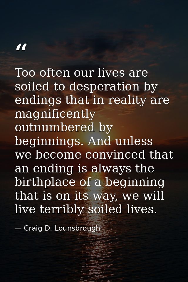 Too often our lives are soiled to desperation by endings that in reality are magnificently outnumbered by beginnings. An — Craig D. Lounsbrough