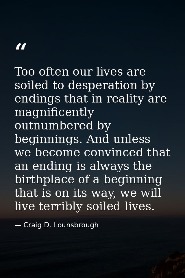 Too often our lives are soiled to desperation by endings that in reality are magnificently outnumbered by beginnings. An — Craig D. Lounsbrough