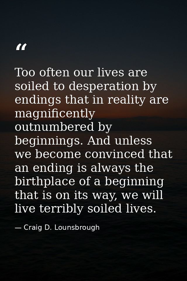 Too often our lives are soiled to desperation by endings that in reality are magnificently outnumbered by beginnings. An — Craig D. Lounsbrough