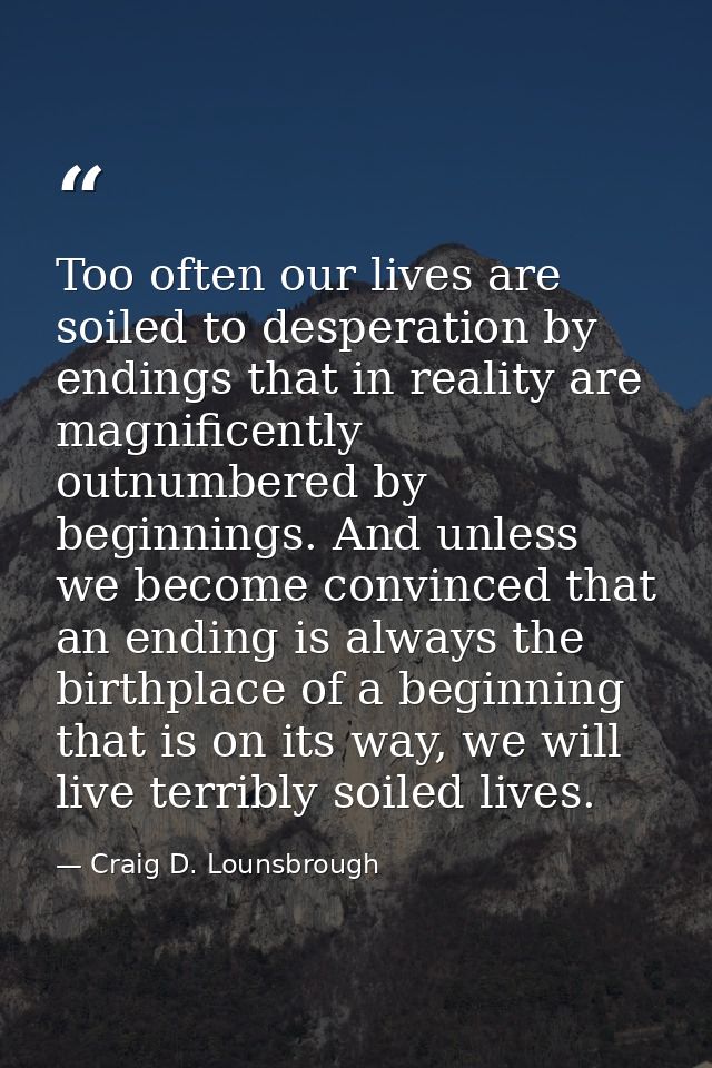 Too often our lives are soiled to desperation by endings that in reality are magnificently outnumbered by beginnings. An — Craig D. Lounsbrough