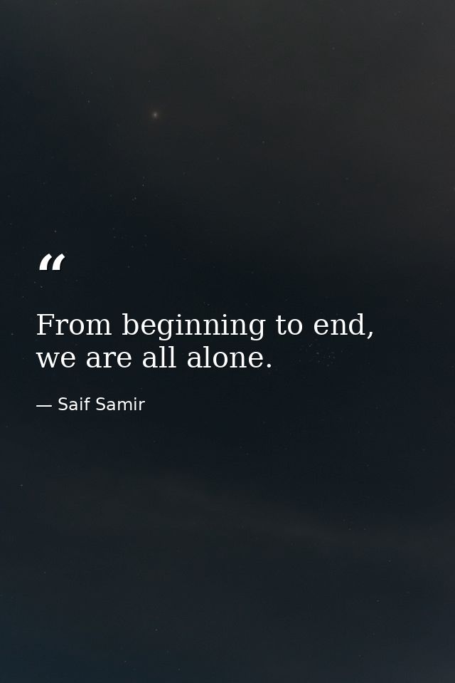 From beginning to end, we are all alone. — Saif Samir