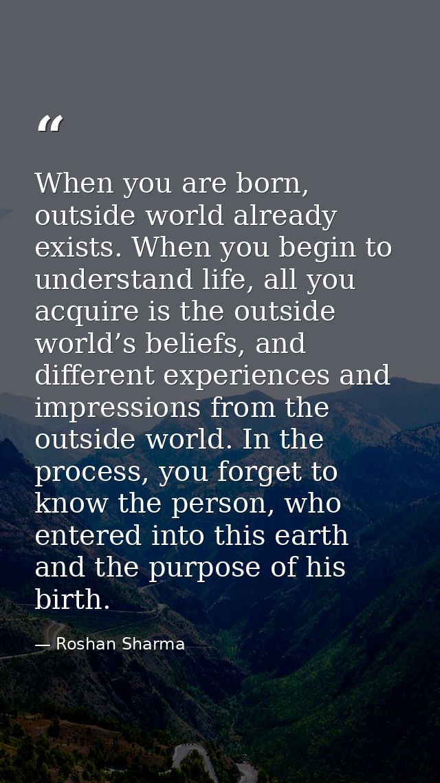 When you are born, outside world already exists. When you begin to understand life, all you acquire is the outside world — Roshan Sharma