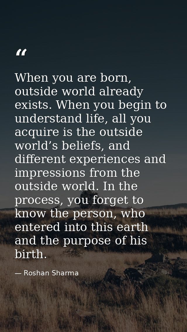When you are born, outside world already exists. When you begin to understand life, all you acquire is the outside world — Roshan Sharma