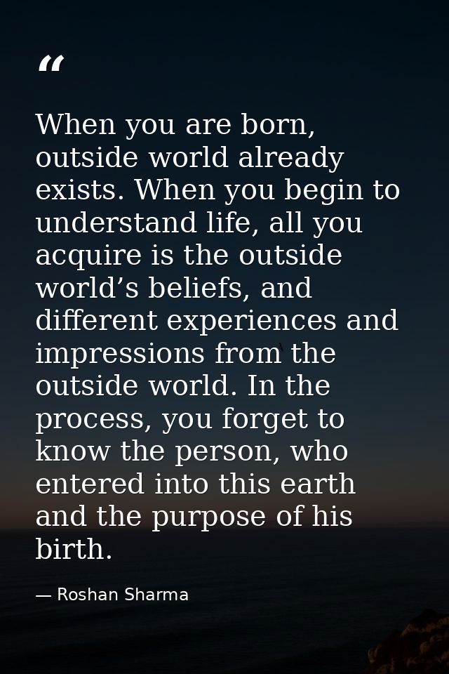 When you are born, outside world already exists. When you begin to understand life, all you acquire is the outside world — Roshan Sharma
