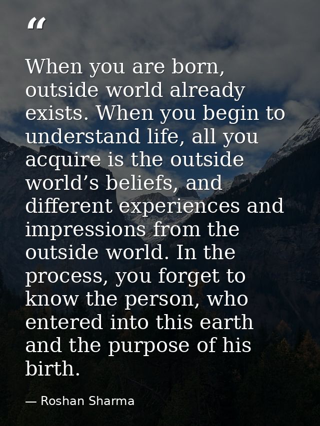 When you are born, outside world already exists. When you begin to understand life, all you acquire is the outside world — Roshan Sharma