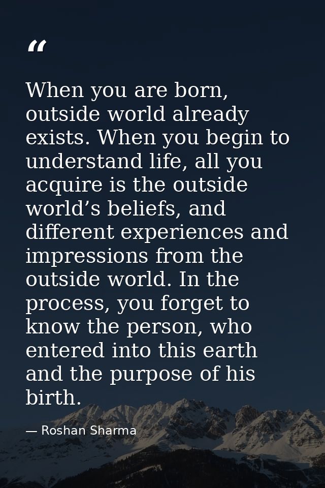 When you are born, outside world already exists. When you begin to understand life, all you acquire is the outside world — Roshan Sharma
