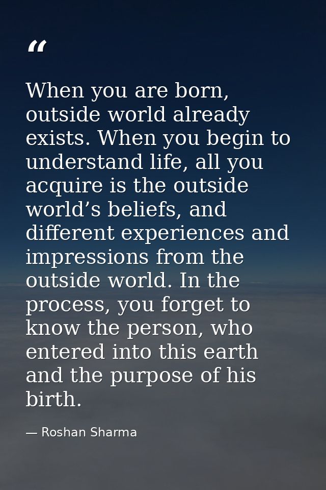 When you are born, outside world already exists. When you begin to understand life, all you acquire is the outside world — Roshan Sharma