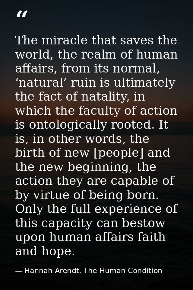 The miracle that saves the world, the realm of human affairs, from its normal, ‘natural’ ruin is ultimately the fact of  — Hannah Arendt, The Human Condition