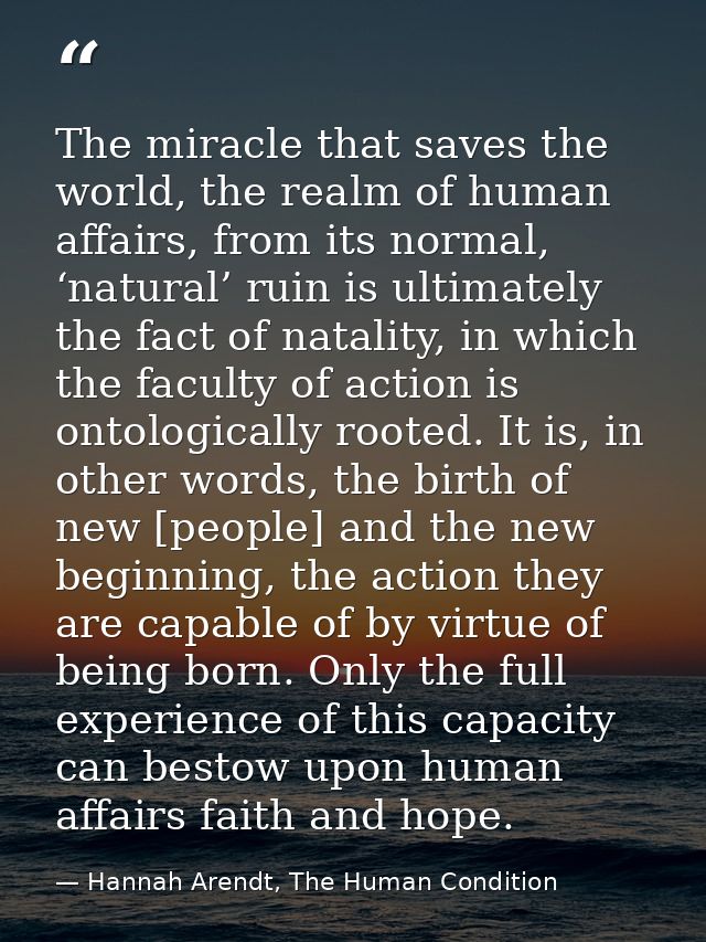 The miracle that saves the world, the realm of human affairs, from its normal, ‘natural’ ruin is ultimately the fact of  — Hannah Arendt, The Human Condition