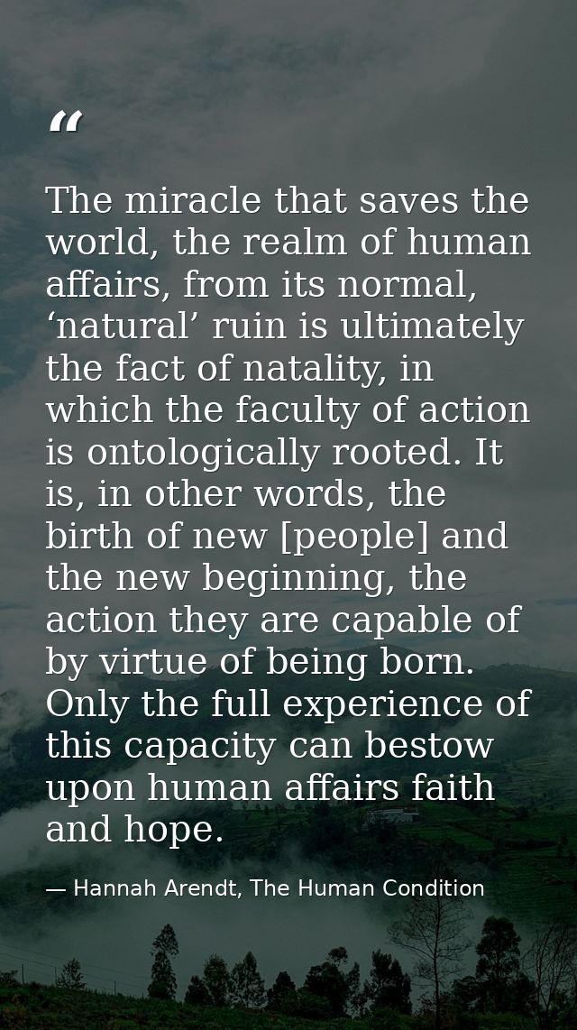 The miracle that saves the world, the realm of human affairs, from its normal, ‘natural’ ruin is ultimately the fact of  — Hannah Arendt, The Human Condition