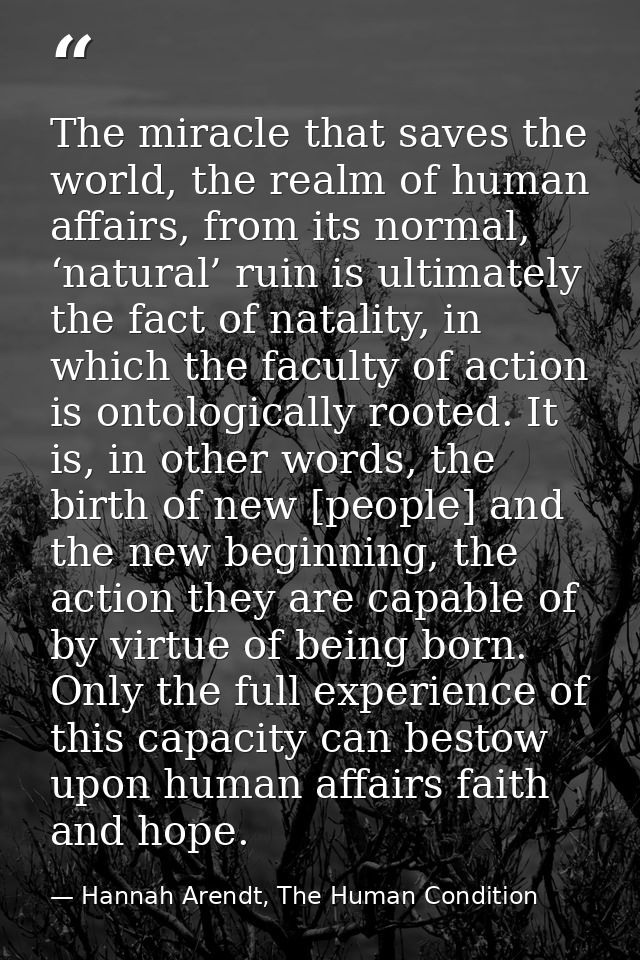 The miracle that saves the world, the realm of human affairs, from its normal, ‘natural’ ruin is ultimately the fact of  — Hannah Arendt, The Human Condition