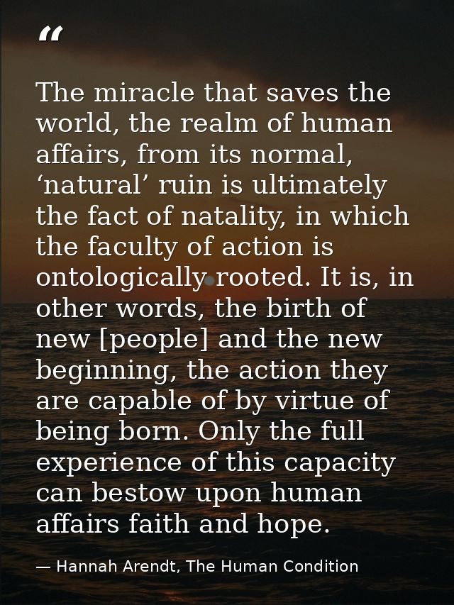 The miracle that saves the world, the realm of human affairs, from its normal, ‘natural’ ruin is ultimately the fact of  — Hannah Arendt, The Human Condition