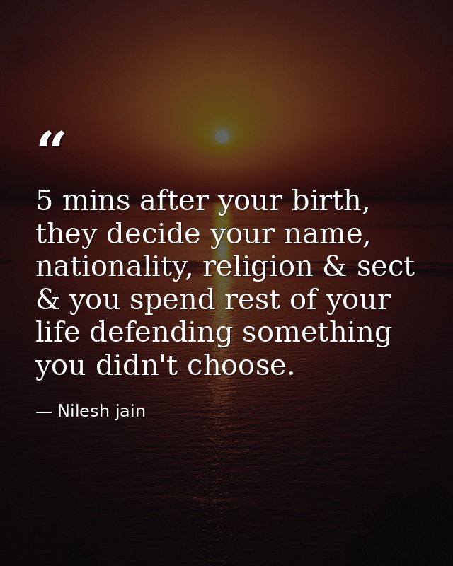 5 mins after your birth, they decide your name, nationality, religion & sect & you spend rest of your life defending som — Nilesh jain