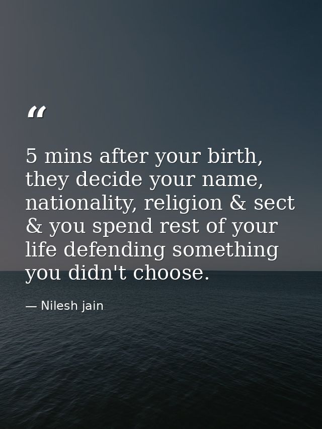 5 mins after your birth, they decide your name, nationality, religion & sect & you spend rest of your life defending som — Nilesh jain