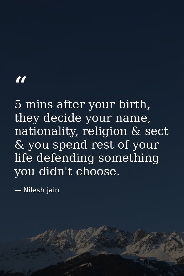 5 mins after your birth, they decide your name, nationality, religion & sect & you spend rest of your life defending som — Nilesh jain
