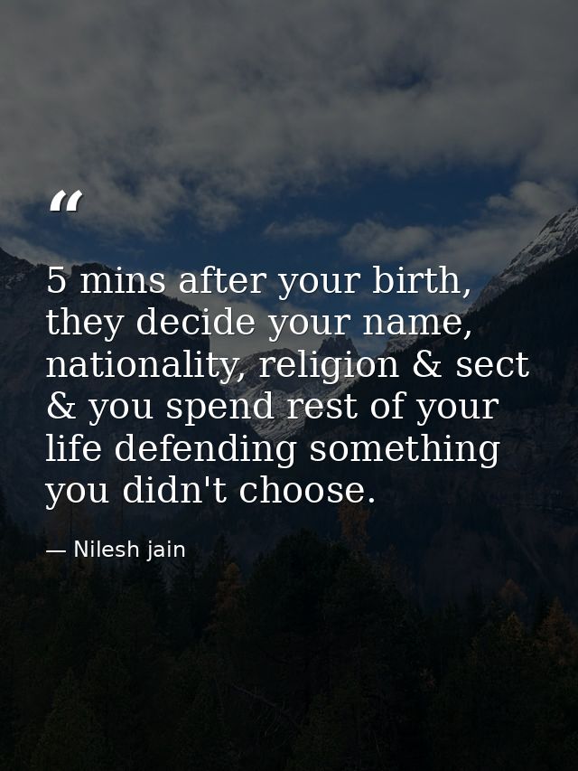 5 mins after your birth, they decide your name, nationality, religion & sect & you spend rest of your life defending som — Nilesh jain