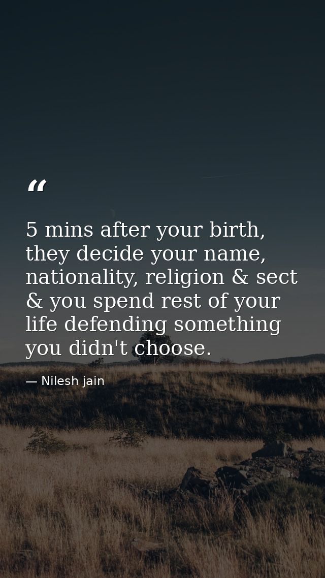 5 mins after your birth, they decide your name, nationality, religion & sect & you spend rest of your life defending som — Nilesh jain