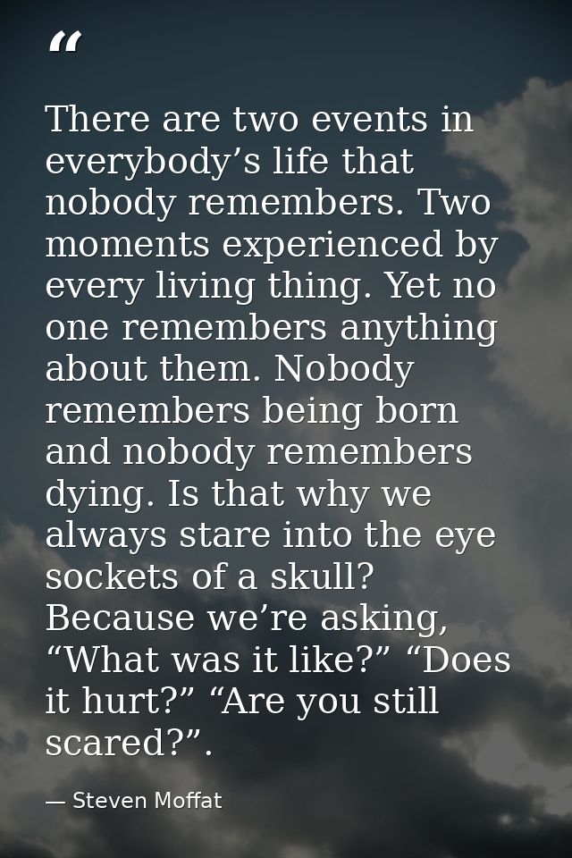 There are two events in everybody’s life that nobody remembers. Two moments experienced by every living thing. Yet no on — Steven Moffat