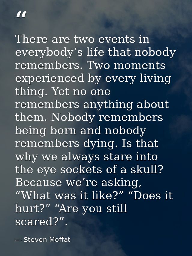 There are two events in everybody’s life that nobody remembers. Two moments experienced by every living thing. Yet no on — Steven Moffat