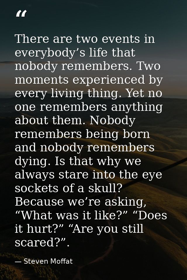 There are two events in everybody’s life that nobody remembers. Two moments experienced by every living thing. Yet no on — Steven Moffat