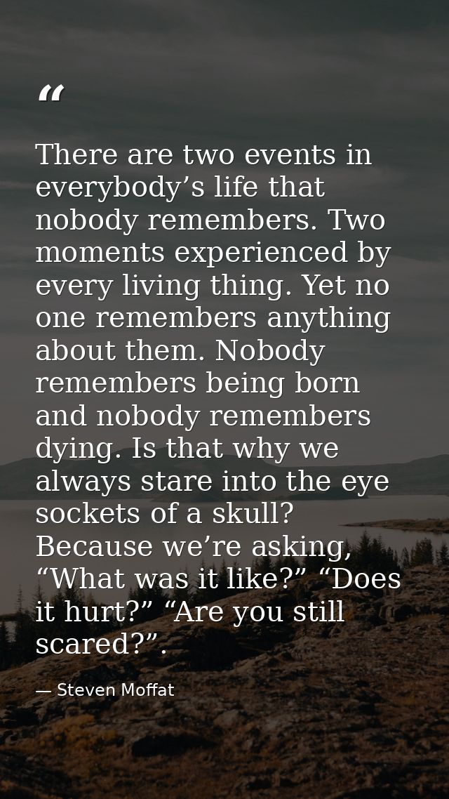 There are two events in everybody’s life that nobody remembers. Two moments experienced by every living thing. Yet no on — Steven Moffat