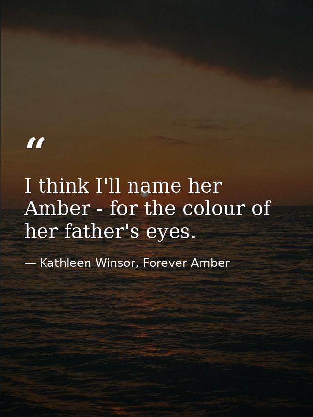 I think I'll name her Amber - for the colour of her father's eyes. — Kathleen Winsor, Forever Amber