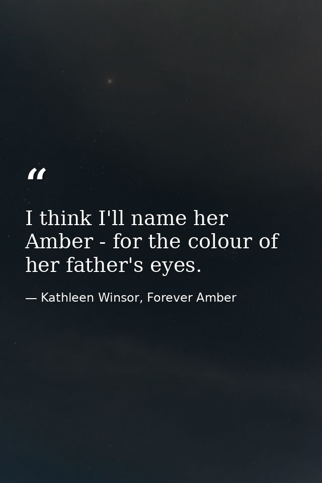 I think I'll name her Amber - for the colour of her father's eyes. — Kathleen Winsor, Forever Amber