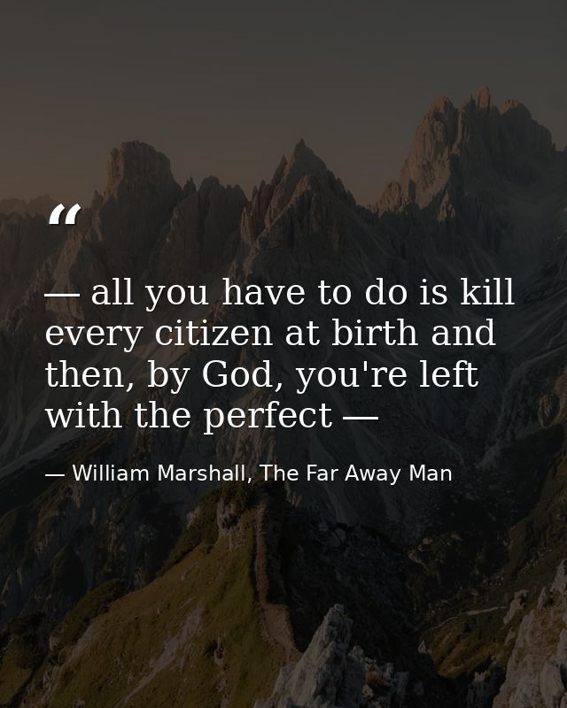 ― all you have to do is kill every citizen at birth and then, by God, you're left with the perfect ― — William Marshall, The Far Away Man