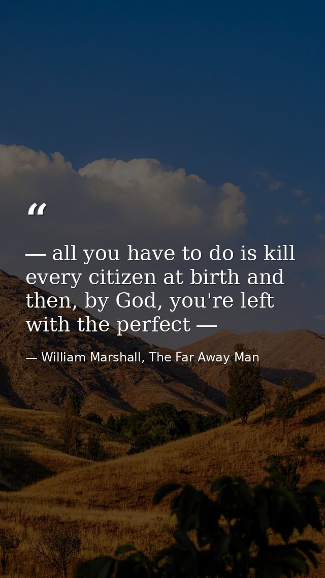 ― all you have to do is kill every citizen at birth and then, by God, you're left with the perfect ― — William Marshall, The Far Away Man