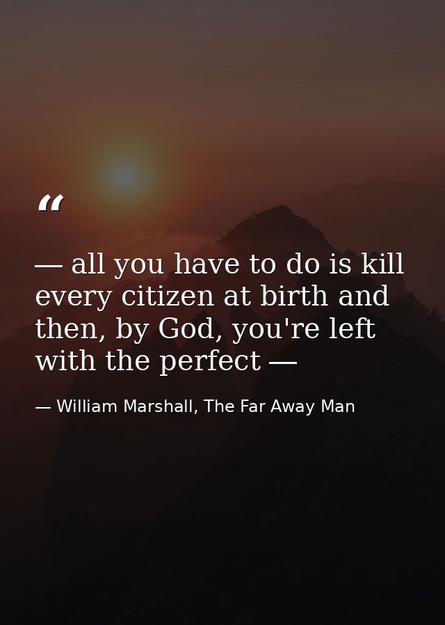 ― all you have to do is kill every citizen at birth and then, by God, you're left with the perfect ― — William Marshall, The Far Away Man