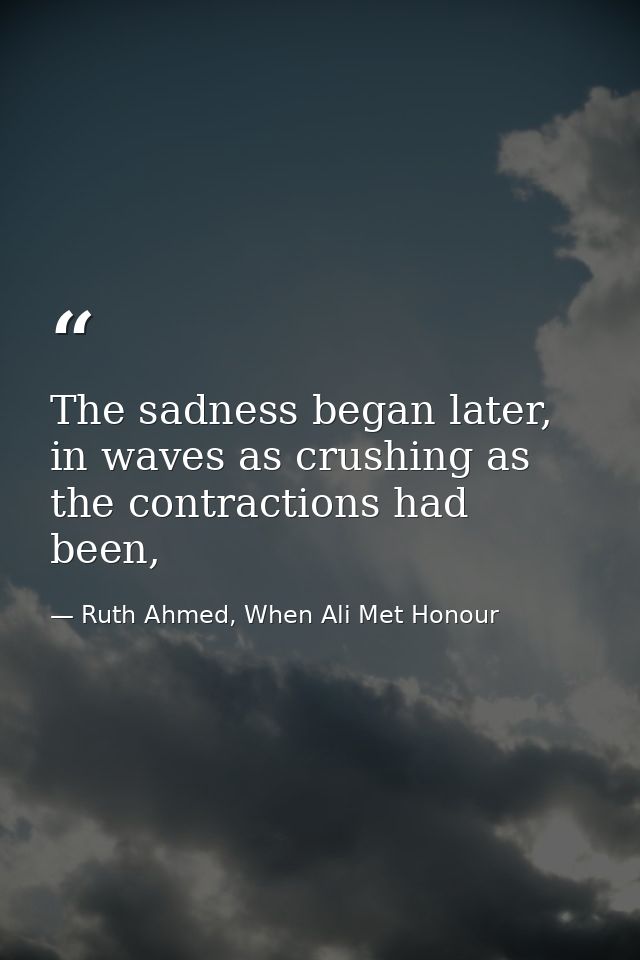 The sadness began later, in waves as crushing as the contractions had been, — Ruth Ahmed, When Ali Met Honour