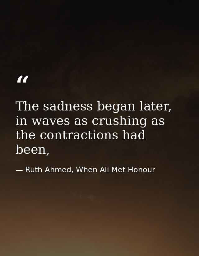 The sadness began later, in waves as crushing as the contractions had been, — Ruth Ahmed, When Ali Met Honour