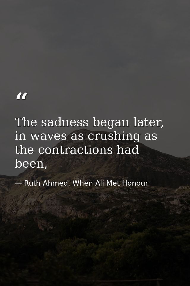 The sadness began later, in waves as crushing as the contractions had been, — Ruth Ahmed, When Ali Met Honour