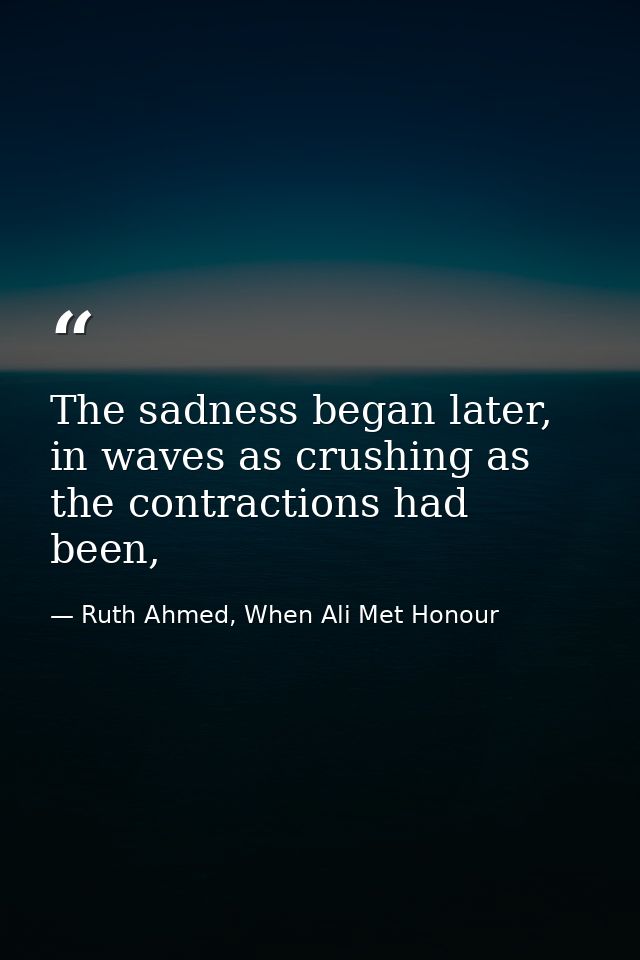 The sadness began later, in waves as crushing as the contractions had been, — Ruth Ahmed, When Ali Met Honour