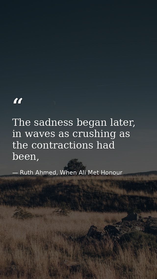 The sadness began later, in waves as crushing as the contractions had been, — Ruth Ahmed, When Ali Met Honour