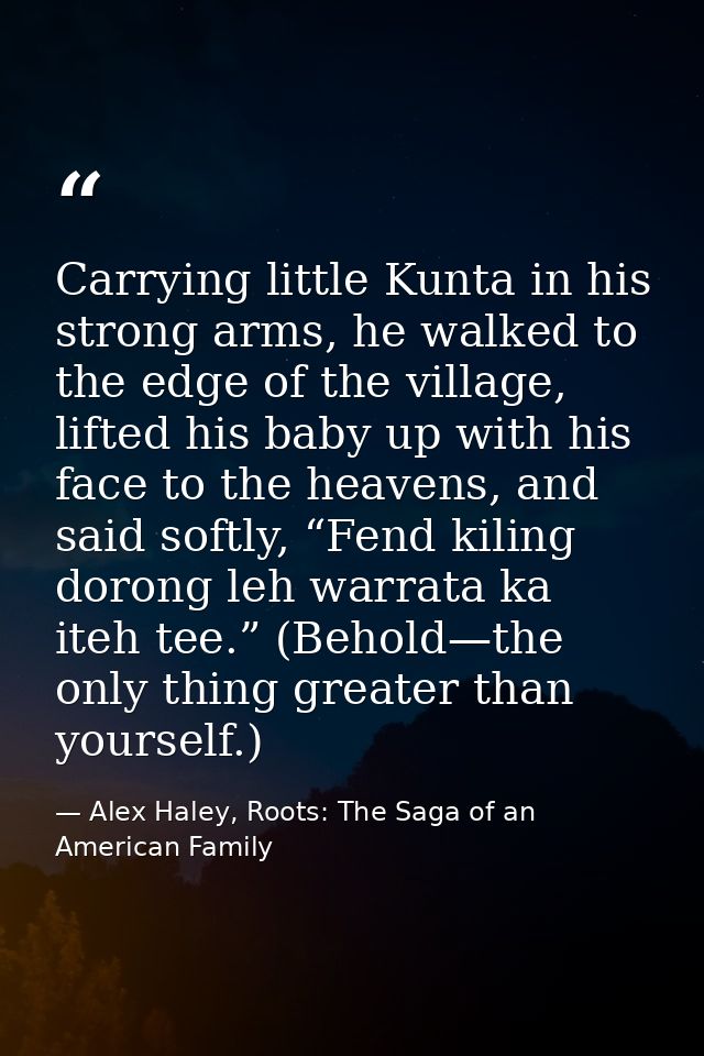 Carrying little Kunta in his strong arms, he walked to the edge of the village, lifted his baby up with his face to the  — Alex Haley, Roots: The Saga of an American Family