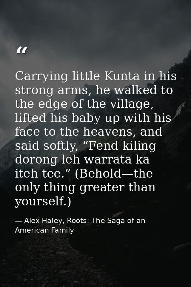 Carrying little Kunta in his strong arms, he walked to the edge of the village, lifted his baby up with his face to the  — Alex Haley, Roots: The Saga of an American Family