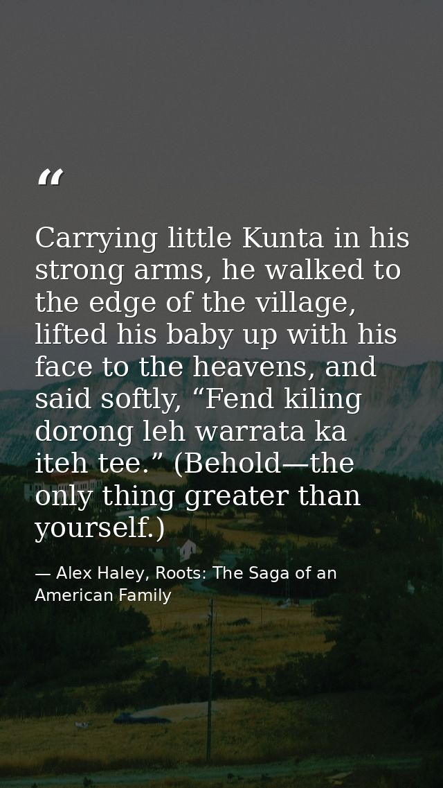Carrying little Kunta in his strong arms, he walked to the edge of the village, lifted his baby up with his face to the  — Alex Haley, Roots: The Saga of an American Family