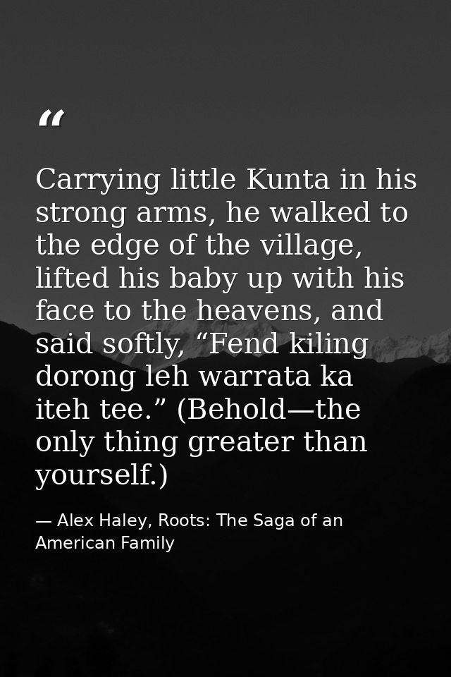 Carrying little Kunta in his strong arms, he walked to the edge of the village, lifted his baby up with his face to the  — Alex Haley, Roots: The Saga of an American Family