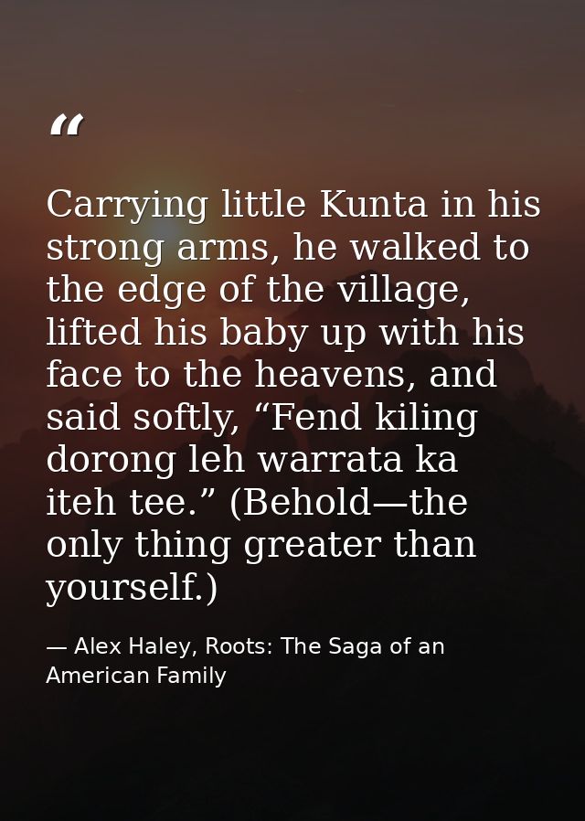 Carrying little Kunta in his strong arms, he walked to the edge of the village, lifted his baby up with his face to the  — Alex Haley, Roots: The Saga of an American Family