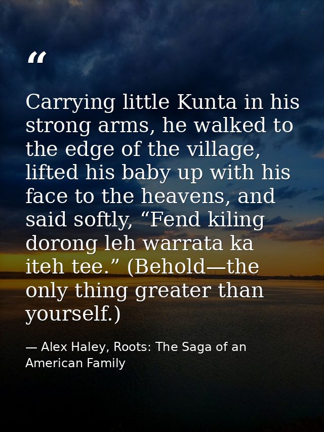 Carrying little Kunta in his strong arms, he walked to the edge of the village, lifted his baby up with his face to the  — Alex Haley, Roots: The Saga of an American Family